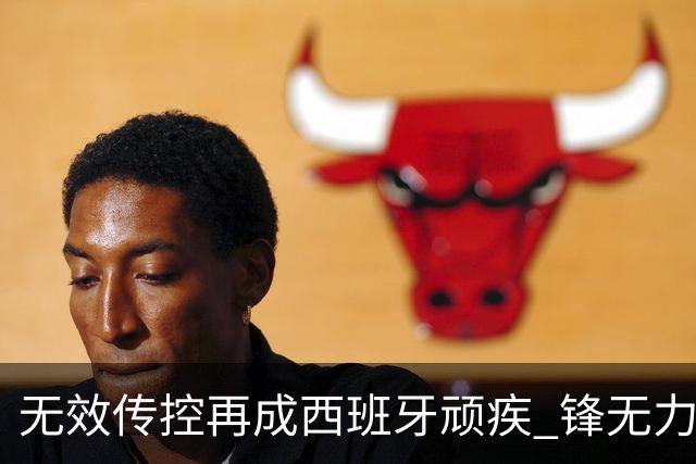 无效传控再成西班牙顽疾 锋无力恐成斗牛士致命短板